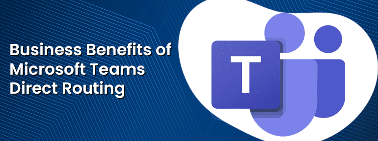 Microsoft Teams Direct Routing: 7 Benefits to Business operations