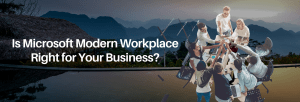 Is Microsoft Modern Workplace Right for Your Business?